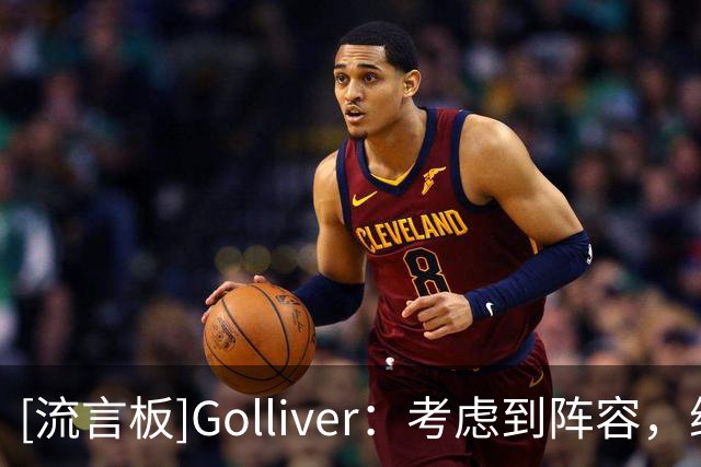 [流言板]Golliver：考虑到阵容，纳斯应让詹姆斯扮演传球为主的角色